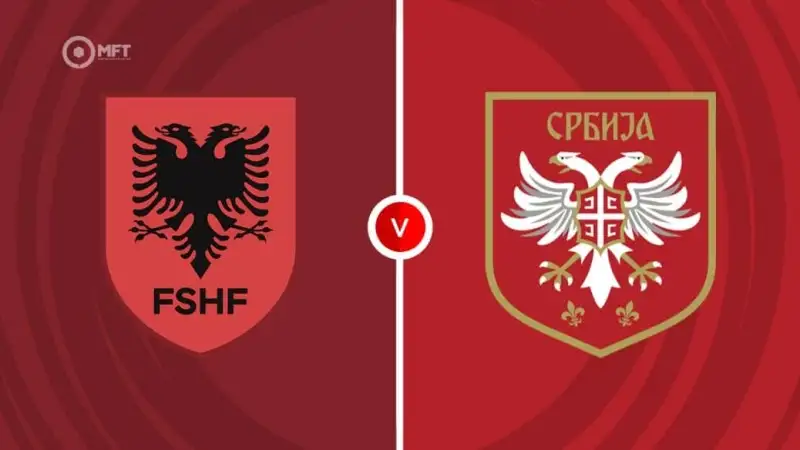 Nhận định soi kèo Albania vs Serbia 08/06 lúc 01h45 Vòng loại World Cup khu vực châu Âu